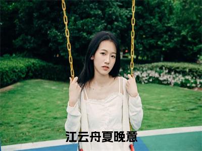 江云舟夏晚意全文（夏晚意江云舟）抖音热推小说全集无删减_夏晚意江云舟免费最新章节列表_笔趣阁