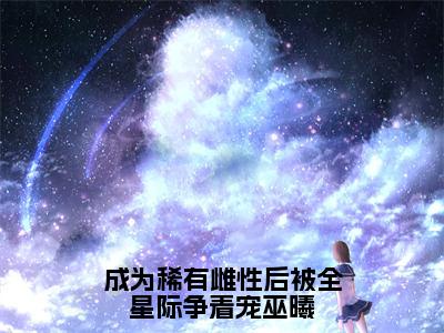 巫曦全本资源（成为稀有雌性后被全星际争着宠巫曦）全文免费阅读无弹窗大结局_成为稀有雌性后被全星际争着宠巫曦最新章节列表（巫曦）