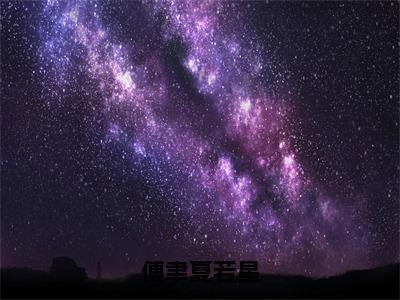 夏若星傅聿傅聿夏若星全文免费完整版，夏若星傅聿最新章节完整版阅读