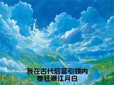 江月白（我在古代后宫引领内卷狂潮江月白）全文免费阅读_（我在古代后宫引领内卷狂潮江月白）江月白最新章节列表_笔趣阁