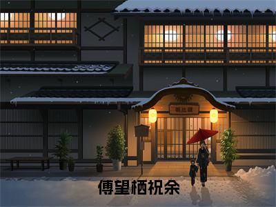 傅望栖祝余（祝余傅望栖）全文免费阅读无弹窗大结局_傅望栖祝余在线阅读笔趣阁