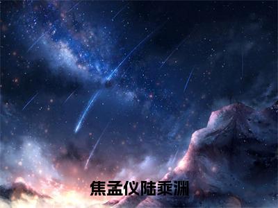 【新书】《焦孟仪陆乘渊》全文免费阅读最新章节大结局-焦孟仪陆乘渊全文全章节免费阅读