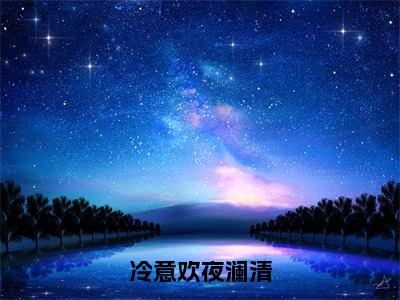 冷意欢夜澜清（夜澜清冷意欢）全文免费阅读无弹窗大结局_（夜澜清冷意欢阅读无弹窗）冷意欢夜澜清小说_笔趣阁