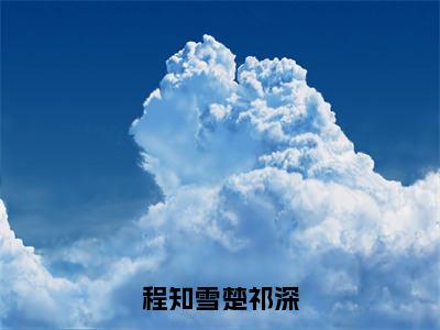 程知雪楚祁深人气小说程知雪楚祁深创在线阅读-正版小说《程知雪楚祁深》程知雪楚祁深全文阅读