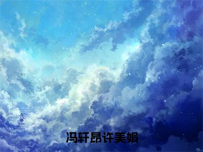 冯轩昂许美娟（冯轩昂许美娟）全文免费阅读_（冯轩昂许美娟）免费阅读无弹窗最新章节列表