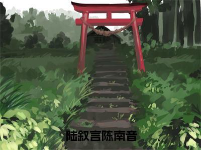 陆叙言陈南音（陈南音陆叙言）全文免费阅读无弹窗大结局_陈南音陆叙言小说全文无弹窗