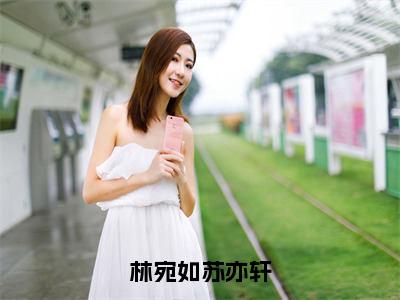 《林宛如苏亦轩》林宛如苏亦轩（热推新书）-抖音热推林宛如苏亦轩无弹窗阅读