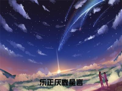 乐正厌鹿星言（乐正厌鹿星言）免费阅读无弹窗大结局-乐正厌鹿星言完整版最新阅读