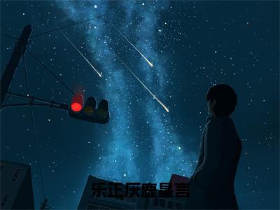 乐正厌鹿星言（乐正厌鹿星言）全文完整版免费阅读_乐正厌鹿星言乐正厌鹿星言全文免费阅读