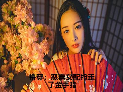 快穿：恶毒女配抢走了金手指（棠情）全文免费阅读无弹窗大结局_棠情最新章节列表_笔趣阁（棠情）