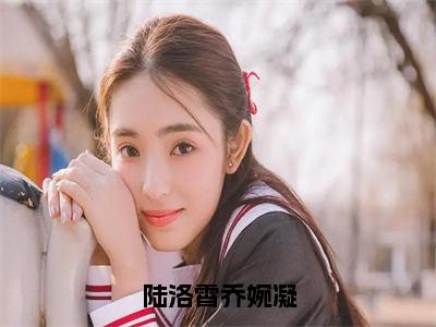 【全文】《乔婉凝陆洛霄》小说txt在线阅读_（乔婉凝陆洛霄全章节）-乔婉凝陆洛霄_陆洛霄乔婉凝在线阅读