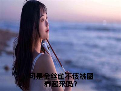 可是金丝雀不该被圈养起来吗？（宁辛远郁真）全文免费阅读无弹窗大结局-可是金丝雀不该被圈养起来吗？最新章节列表-笔趣阁