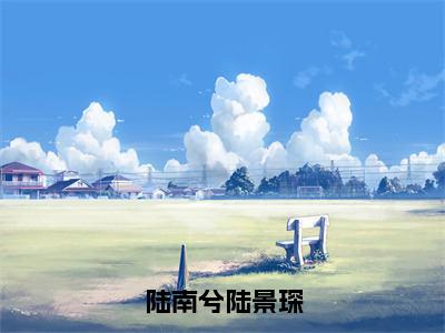 （陆南兮陆景琛）小说全文免费阅读_陆南兮陆景琛（陆南兮陆景琛）最新章节热文在线阅读