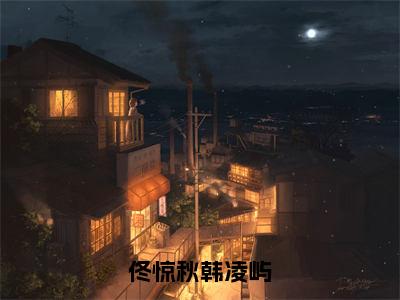 佟惊秋韩凌屿小说完整版阅读-佟惊秋韩凌屿小说全文无删减版