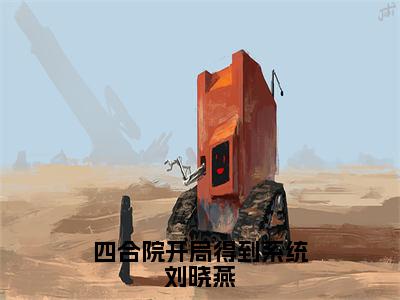 刘晓燕小说（四合院开局得到系统刘晓燕）全文免费阅读无弹窗大结局_刘晓燕（四合院开局得到系统刘晓燕）最新章节列表