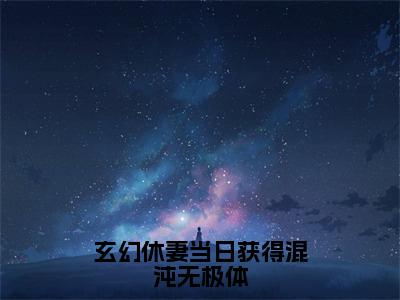 玄幻休妻当日获得混沌无极体全文免费阅读无弹窗大结局_（林泓）玄幻休妻当日获得混沌无极体小说免费阅读完整版全文大结局