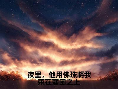 （许星颜温京晏）夜里，他用佛珠将我束在蒲团之上全文免费阅读无弹窗_（夜里，他用佛珠将我束在蒲团之上小说免费阅读）最新章节列表笔趣阁