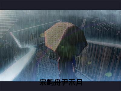 《尹禾月宋屿舟》宋屿舟尹禾月（热推新书）-抖音热推宋屿舟尹禾月无弹窗阅读