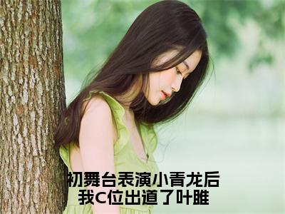 初舞台表演小青龙后我C位出道了叶雎是什么小说，初舞台表演小青龙后我C位出道了叶雎（叶雎）完整章节在线阅读