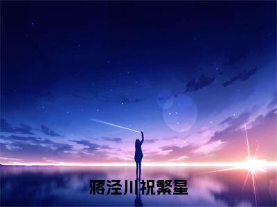 蒋泾川祝繁星（祝繁星蒋泾川）全文免费阅读无弹窗_祝繁星蒋泾川最新小说精彩推荐