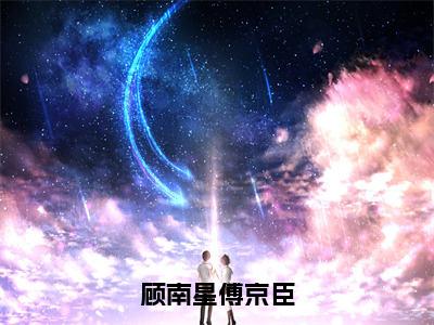 《顾南星傅京臣》顾南星傅京臣在哪免费看-顾南星傅京臣（顾南星傅京臣）已完结全集大结局