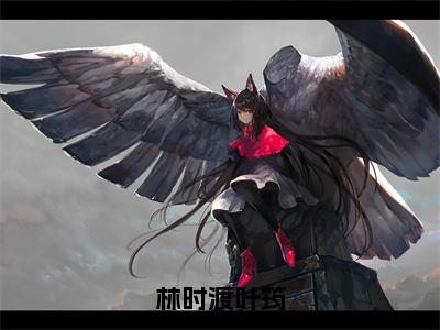 林时渡叶筠（叶筠林时渡全章节完整版）免费阅读-林时渡叶筠全文无删减阅读