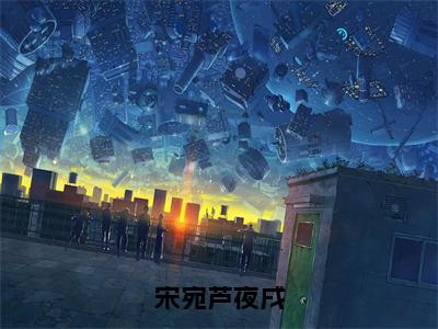 宋宛芦夜戌宋宛芦夜戌全文免费阅读_宋宛芦夜戌无弹窗最新章节