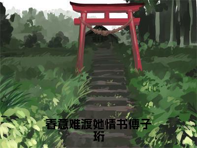 春意难渡她情书傅子珩（宋温雅傅子珩）小说全文免费阅读-春意难渡她情书傅子珩（宋温雅傅子珩）小说免费版最新更新阅读