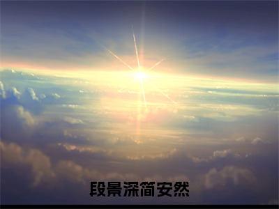 段景深简安然（段景深简安然）全文免费阅读无弹窗大结局_段景深简安然_笔趣阁