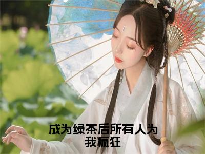 陆有芷（成为绿茶后所有人为我疯狂）全文免费阅读无弹窗大结局_成为绿茶后所有人为我疯狂_笔趣阁