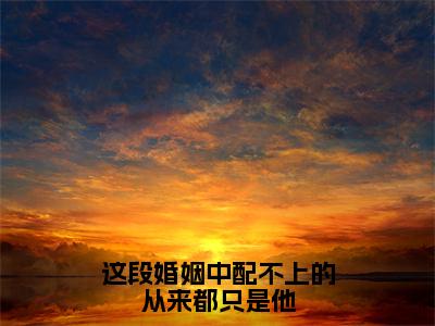 这段婚姻中配不上的从来都只是他（沈湫唐耀景）全文免费阅读无弹窗大结局_这段婚姻中配不上的从来都只是他（这段婚姻中配不上的从来都只是他）免费在线阅读最新章节列表笔趣阁