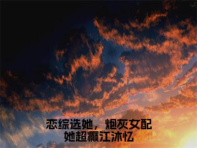 恋综选她，炮灰女配她超癫江沐忆全文免费完整版-小说恋综选她，炮灰女配她超癫江沐忆（江沐忆）已完结全集大结局