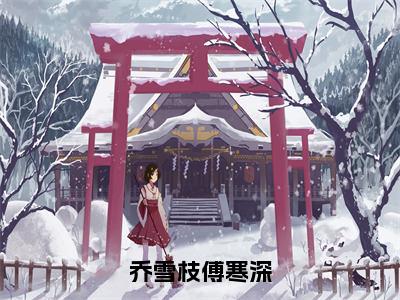 乔雪枝傅寒深（乔雪枝傅寒深）全文免费阅读无弹窗大结局_（乔雪枝傅寒深免费阅读全文大结局）最新章节列表