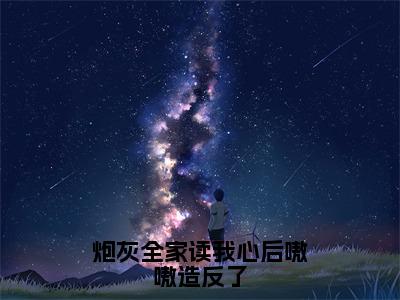 《炮灰全家读我心后嗷嗷造反了》颜芊毓在哪免费看-炮灰全家读我心后嗷嗷造反了（颜芊毓）已完结全集大结局