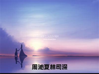 周沁夏林司深（周沁夏林司深）全文免费阅读_周沁夏林司深免费阅读最新章节列表笔趣阁（周沁夏林司深）