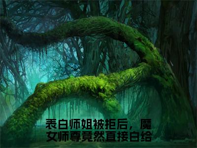 精选小说表白师姐被拒后，魔女师尊竟然直接白给（叶殊）全本阅读_叶殊免费阅读_笔趣阁