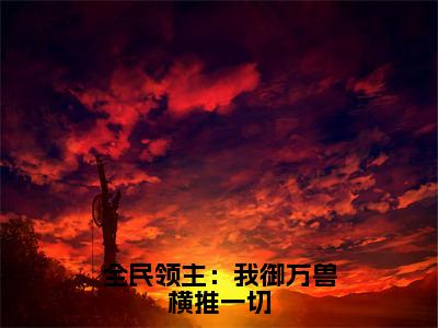 吴天逸宋清函（全民领主：我御万兽横推一切）最后结局如何-2023最火热点小说全民领主：我御万兽横推一切最新更新