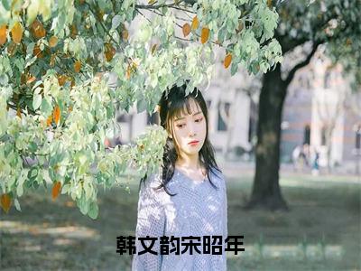 韩文韵宋昭年（韩文韵宋昭年）全文免费韩文韵宋昭年读无弹窗大结局_韩文韵宋昭年免费韩文韵宋昭年读最新章节列表_笔趣阁