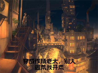 江枝无弹窗（穿成作精老太，别人逃荒我开荒）全文免费阅读无弹窗大结局_（江枝无弹窗）穿成作精老太，别人逃荒我开荒无弹窗最新章节列表