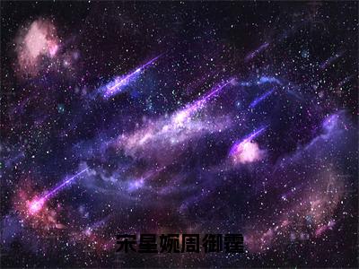 周御霆宋星婉（宋星婉周御霆）小说全文-周御霆宋星婉无弹窗免费阅读