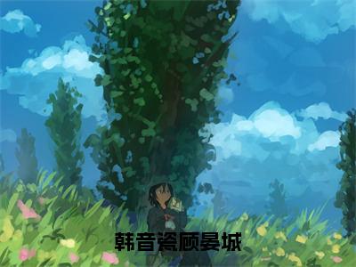 顾晏城韩音瓷（韩音瓷顾晏城）全文免费阅读无弹窗大结局_韩音瓷顾晏城全文阅读_笔趣阁（顾晏城韩音瓷）