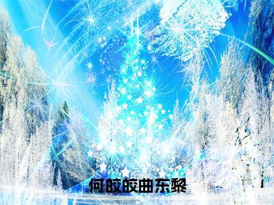 何皎皎曲东黎小说（何皎皎曲东黎）全文免费阅读结局-何皎皎曲东黎强推全文阅读无弹窗