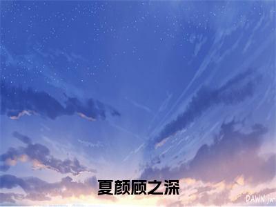 夏颜顾之深（顾之深夏颜）笔趣阁免费小说全文完整版-顾之深夏颜无弹窗免费阅读