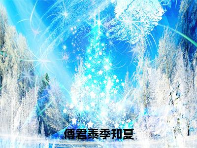 傅君泰季知夏（傅君泰季知夏）小说全文免费阅读无弹窗_（傅君泰季知夏全文阅读）傅君泰季知夏免费阅读大结局