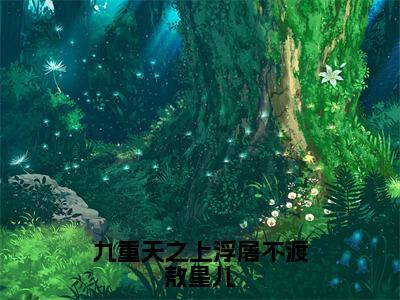 九重天之上浮屠不渡敖星儿小说全文免费阅读（玄怀敖星儿）全文免费阅读无弹窗大结局_九重天之上浮屠不渡敖星儿最新章节列表