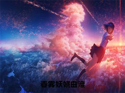 乐娆曲淮（春雾妖娆曲淮）免费小说-春雾妖娆曲淮（乐娆曲淮）最新章节完整版阅读