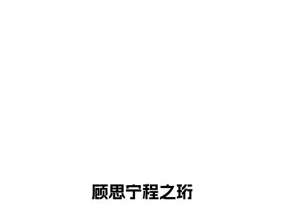 程之珩顾思宁（顾思宁程之珩）全文免费程之珩顾思宁读无弹窗大结局_顾思宁程之珩免费程之珩顾思宁读全文最新章节列表_笔趣阁