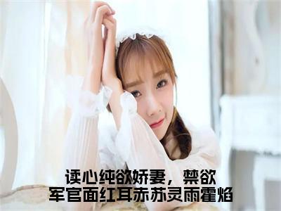 《读心纯欲娇妻，禁欲军官面红耳赤苏灵雨霍焰》主角是苏灵雨霍焰全文免费阅读已完结