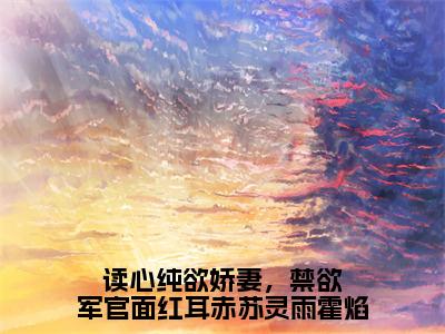 读心纯欲娇妻，禁欲军官面红耳赤苏灵雨霍焰苏灵雨霍焰全文免费阅读无弹窗大结局_苏灵雨霍焰小说免费阅读