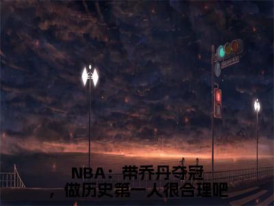 林嘉豪全文免费阅读_（NBA：带乔丹夺冠，做历史第一人很合理吧免费阅读无弹窗）林嘉豪最新章节列表笔趣阁